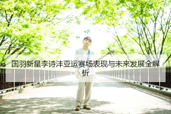 国羽新星李诗沣亚运赛场表现与未来发展全解析
